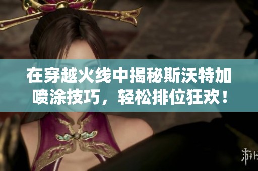 在穿越火线中揭秘斯沃特加喷涂技巧，轻松排位狂欢！