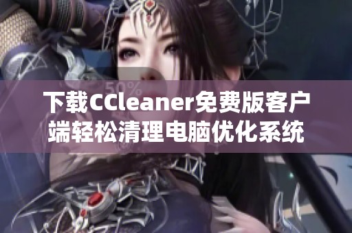 下载CCleaner免费版客户端轻松清理电脑优化系统