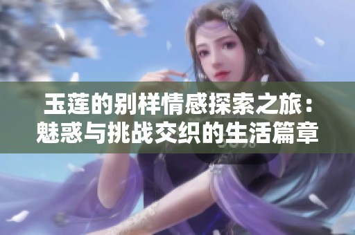 玉莲的别样情感探索之旅：魅惑与挑战交织的生活篇章