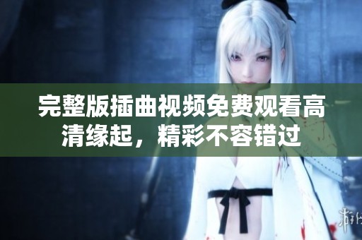 完整版插曲视频免费观看高清缘起，精彩不容错过