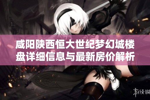 咸阳陕西恒大世纪梦幻城楼盘详细信息与最新房价解析