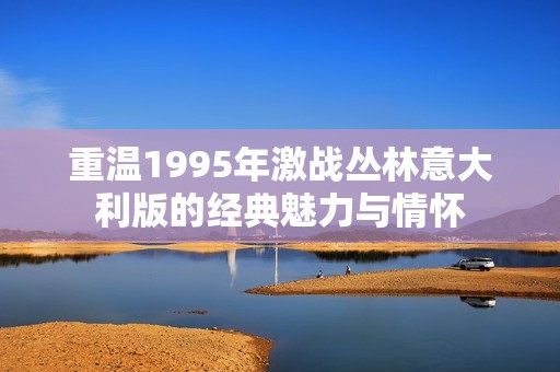 重温1995年激战丛林意大利版的经典魅力与情怀