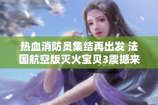 热血消防员集结再出发 法国航空版灭火宝贝3震撼来袭