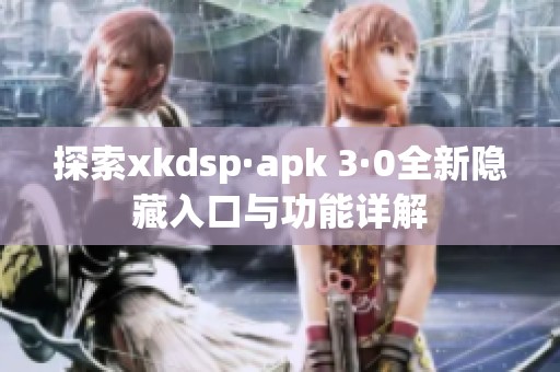 探索xkdsp·apk 3·0全新隐藏入口与功能详解