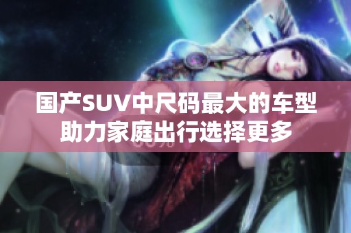 国产SUV中尺码最大的车型助力家庭出行选择更多