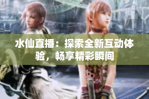 水仙直播：探索全新互动体验，畅享精彩瞬间