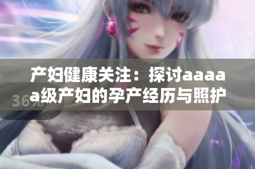 产妇健康关注：探讨aaaaa级产妇的孕产经历与照护建议