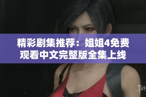精彩剧集推荐：姐姐4免费观看中文完整版全集上线