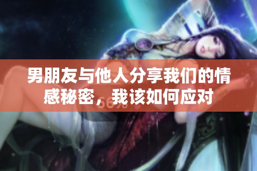 男朋友与他人分享我们的情感秘密，我该如何应对