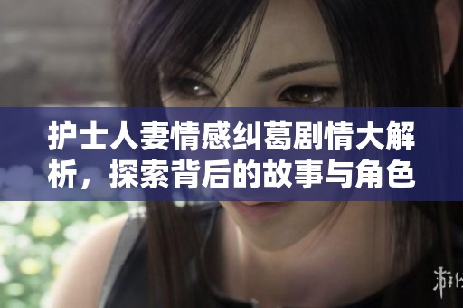 护士人妻情感纠葛剧情大解析，探索背后的故事与角色发展