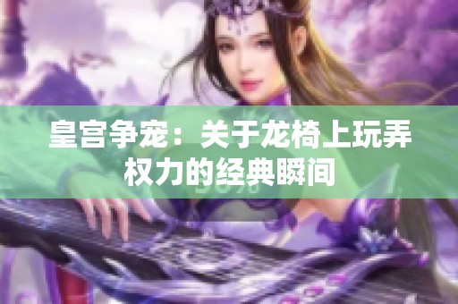 皇宫争宠：关于龙椅上玩弄权力的经典瞬间