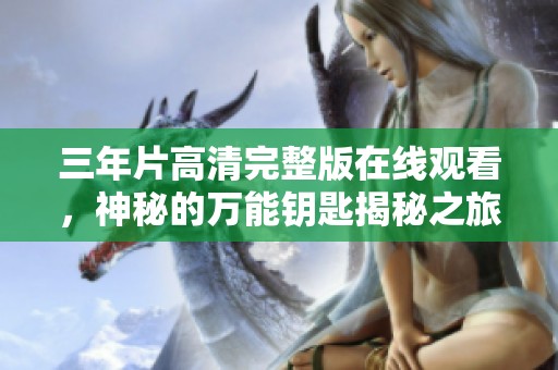 三年片高清完整版在线观看，神秘的万能钥匙揭秘之旅
