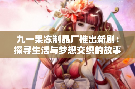 九一果冻制品厂推出新剧：探寻生活与梦想交织的故事