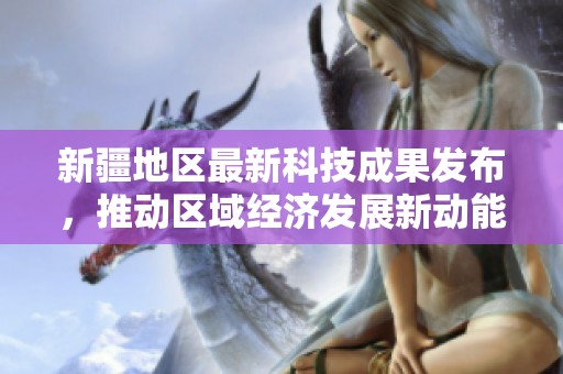 新疆地区最新科技成果发布，推动区域经济发展新动能
