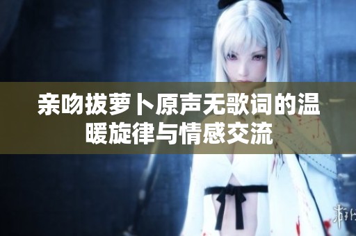 亲吻拔萝卜原声无歌词的温暖旋律与情感交流