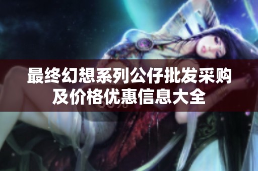 最终幻想系列公仔批发采购及价格优惠信息大全