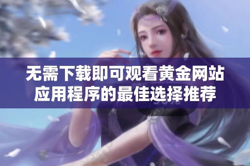 无需下载即可观看黄金网站应用程序的最佳选择推荐