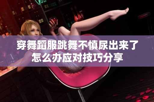 穿舞蹈服跳舞不慎尿出来了怎么办应对技巧分享