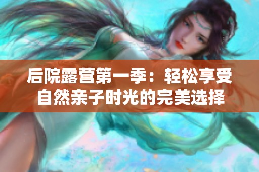 后院露营第一季：轻松享受自然亲子时光的完美选择