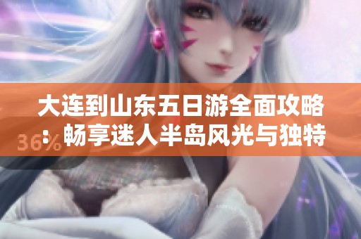 大连到山东五日游全面攻略：畅享迷人半岛风光与独特体验