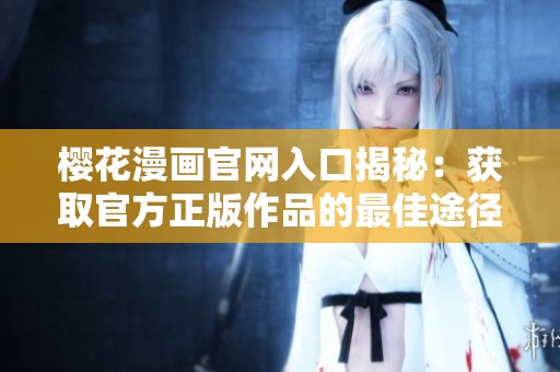樱花漫画官网入口揭秘：获取官方正版作品的最佳途径