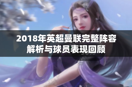 2018年英超曼联完整阵容解析与球员表现回顾