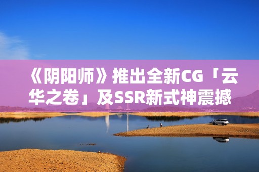 《阴阳师》推出全新CG「云华之卷」及SSR新式神震撼上线