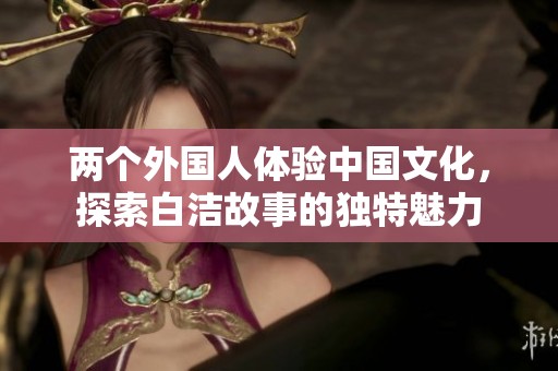 两个外国人体验中国文化，探索白洁故事的独特魅力