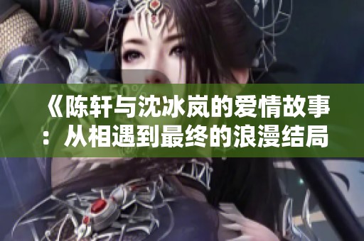 《陈轩与沈冰岚的爱情故事：从相遇到最终的浪漫结局》