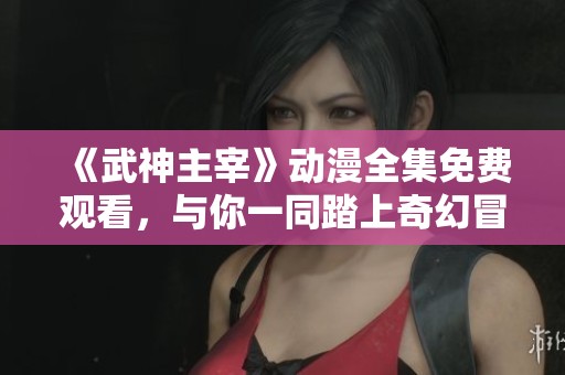《武神主宰》动漫全集免费观看，与你一同踏上奇幻冒险之旅