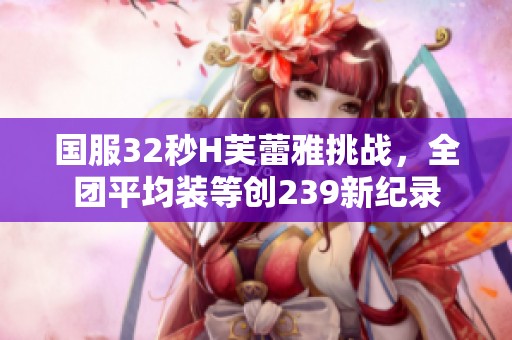 国服32秒H芙蕾雅挑战，全团平均装等创239新纪录