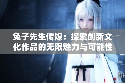 兔子先生传媒：探索创新文化作品的无限魅力与可能性
