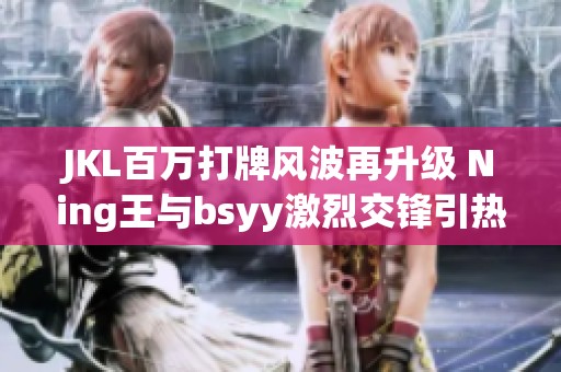 JKL百万打牌风波再升级 Ning王与bsyy激烈交锋引热议