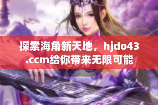 探索海角新天地，hjdo43.ccm给你带来无限可能