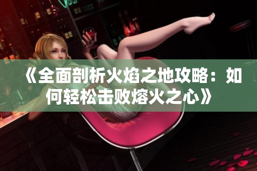 《全面剖析火焰之地攻略：如何轻松击败熔火之心》