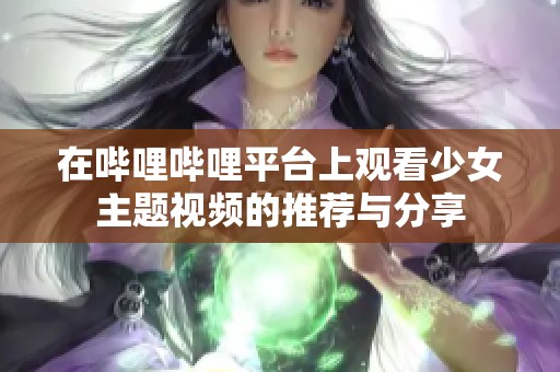 在哔哩哔哩平台上观看少女主题视频的推荐与分享