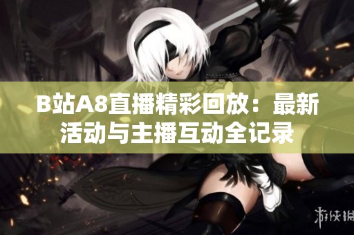 B站A8直播精彩回放：最新活动与主播互动全记录