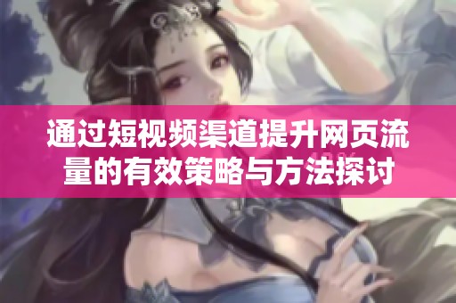 通过短视频渠道提升网页流量的有效策略与方法探讨