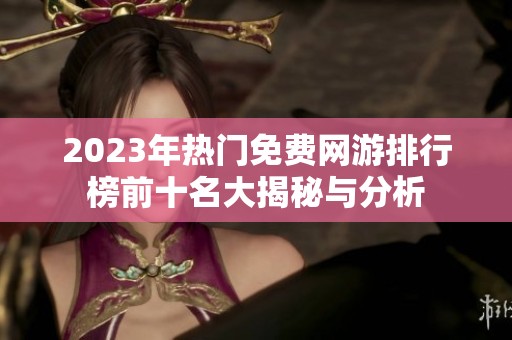 2023年热门免费网游排行榜前十名大揭秘与分析