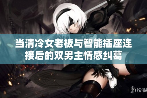 当清冷女老板与智能插座连接后的双男主情感纠葛
