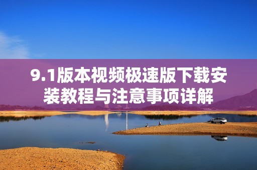 9.1版本视频极速版下载安装教程与注意事项详解