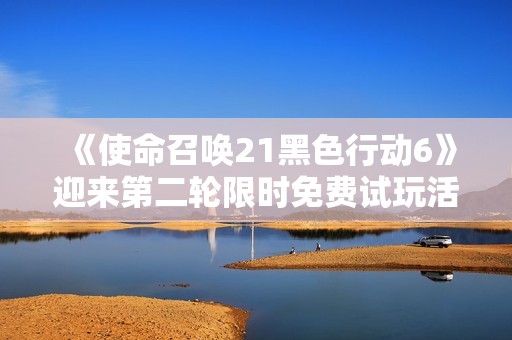《使命召唤21黑色行动6》迎来第二轮限时免费试玩活动