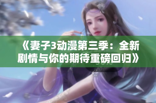 《妻子3动漫第三季：全新剧情与你的期待重磅回归》