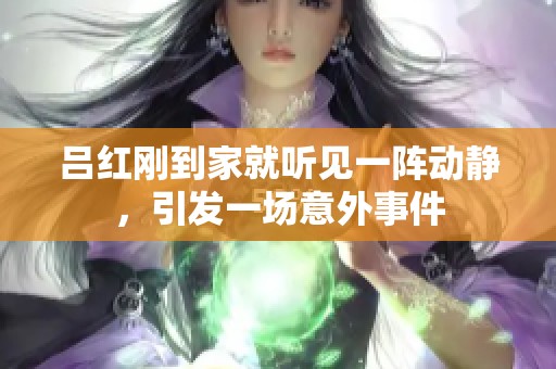 吕红刚到家就听见一阵动静，引发一场意外事件