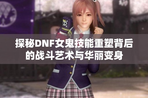 探秘DNF女鬼技能重塑背后的战斗艺术与华丽变身