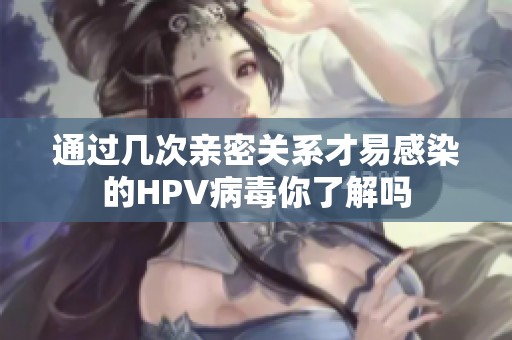 通过几次亲密关系才易感染的HPV病毒你了解吗