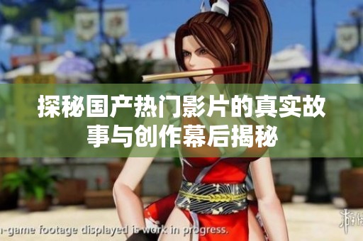 探秘国产热门影片的真实故事与创作幕后揭秘