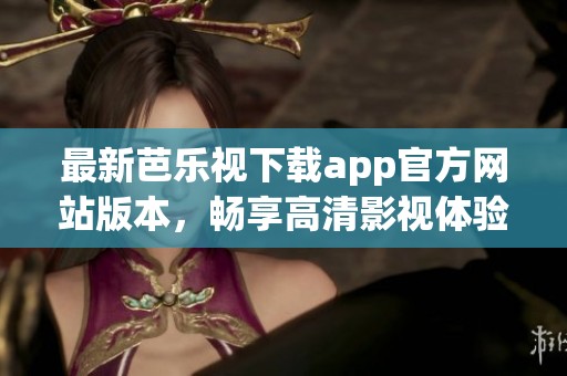 最新芭乐视下载app官方网站版本，畅享高清影视体验