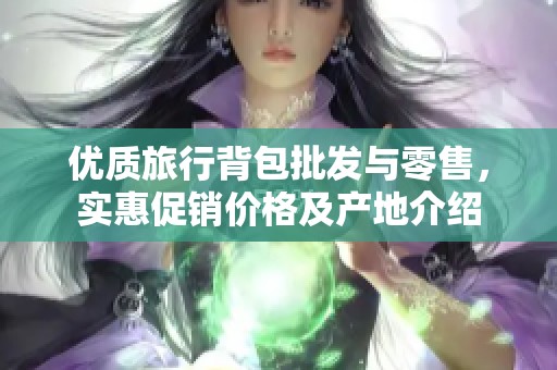 优质旅行背包批发与零售，实惠促销价格及产地介绍