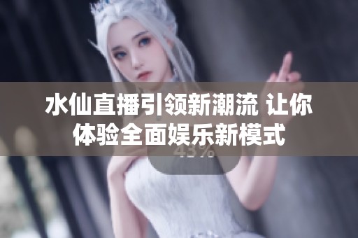 水仙直播引领新潮流 让你体验全面娱乐新模式